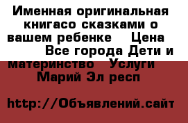 Именная оригинальная книгасо сказками о вашем ребенке  › Цена ­ 1 500 - Все города Дети и материнство » Услуги   . Марий Эл респ.